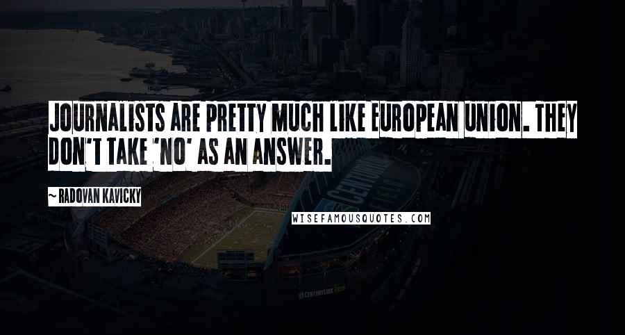 Radovan Kavicky Quotes: Journalists are pretty much like European union. They don't take 'no' as an answer.