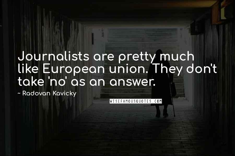 Radovan Kavicky Quotes: Journalists are pretty much like European union. They don't take 'no' as an answer.