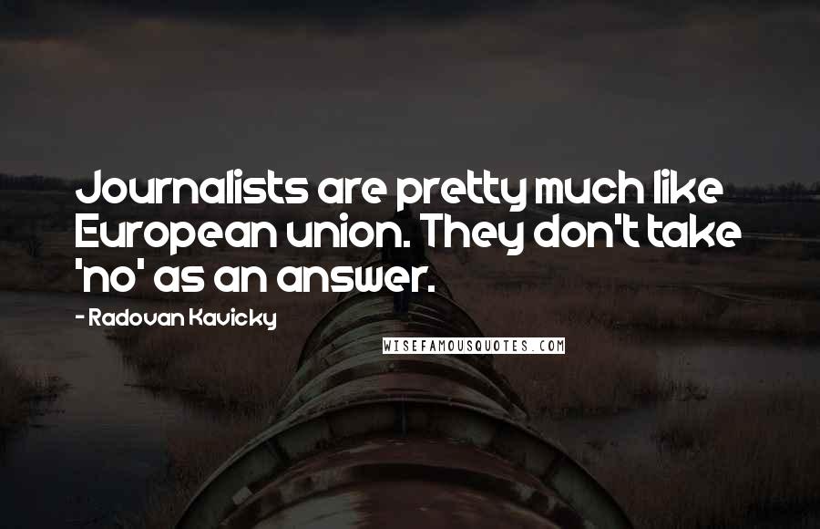 Radovan Kavicky Quotes: Journalists are pretty much like European union. They don't take 'no' as an answer.