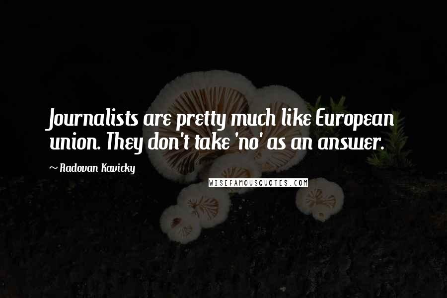 Radovan Kavicky Quotes: Journalists are pretty much like European union. They don't take 'no' as an answer.