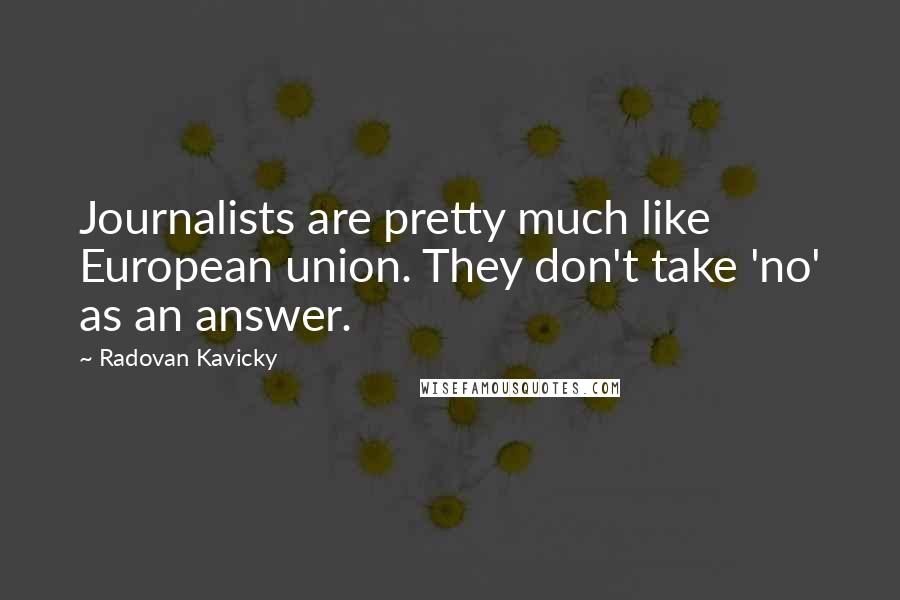 Radovan Kavicky Quotes: Journalists are pretty much like European union. They don't take 'no' as an answer.