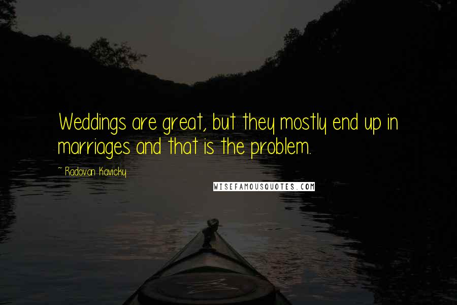 Radovan Kavicky Quotes: Weddings are great, but they mostly end up in marriages and that is the problem.