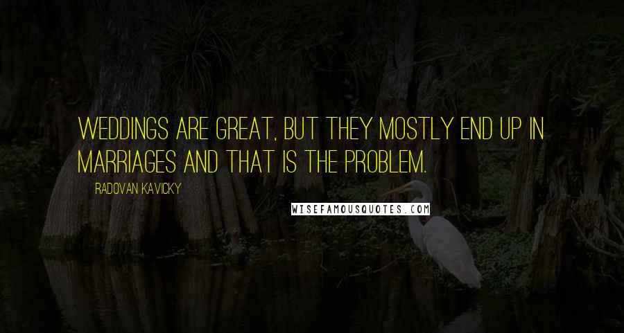 Radovan Kavicky Quotes: Weddings are great, but they mostly end up in marriages and that is the problem.