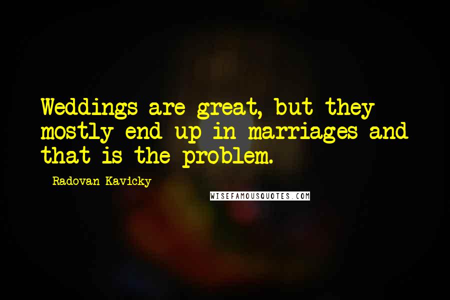 Radovan Kavicky Quotes: Weddings are great, but they mostly end up in marriages and that is the problem.