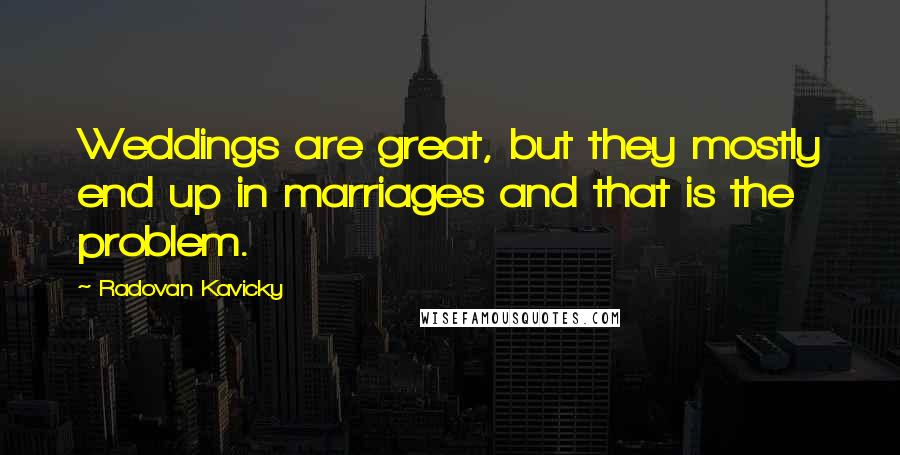 Radovan Kavicky Quotes: Weddings are great, but they mostly end up in marriages and that is the problem.