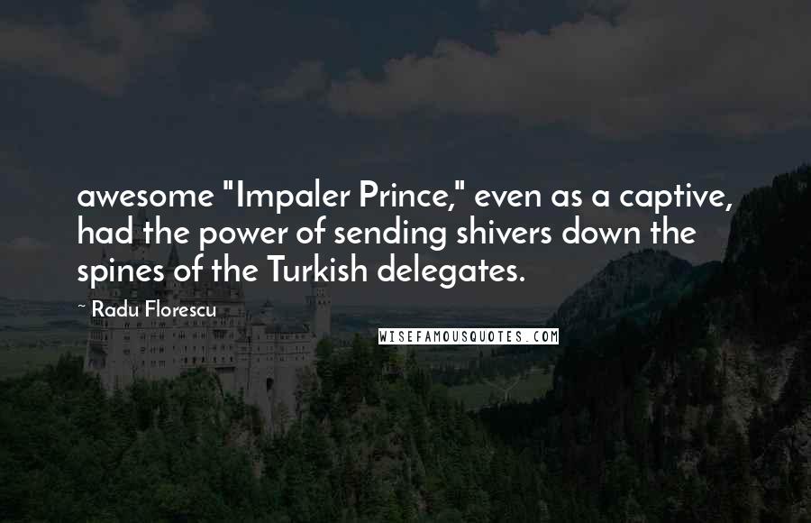 Radu Florescu Quotes: awesome "Impaler Prince," even as a captive, had the power of sending shivers down the spines of the Turkish delegates.