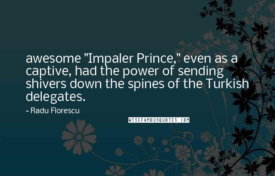 Radu Florescu Quotes: awesome "Impaler Prince," even as a captive, had the power of sending shivers down the spines of the Turkish delegates.