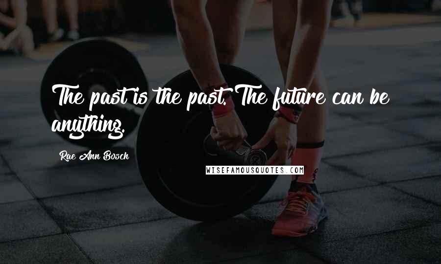 Rae Ann Bosch Quotes: The past is the past. The future can be anything.