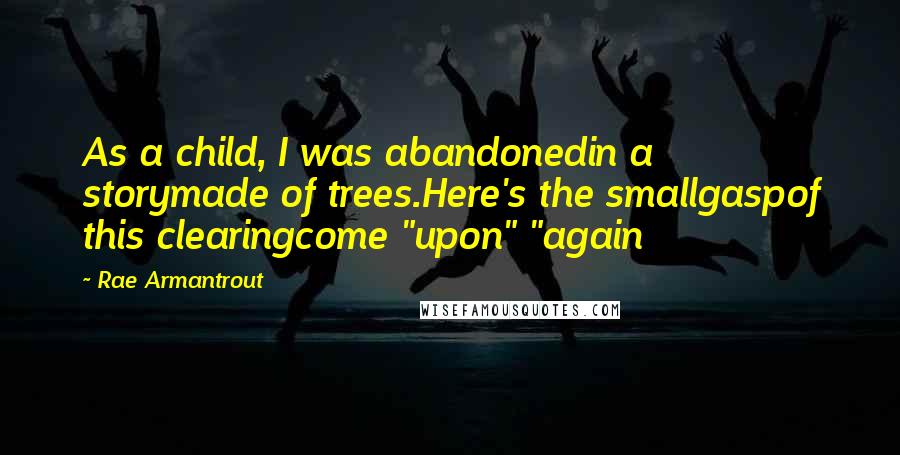 Rae Armantrout Quotes: As a child, I was abandonedin a storymade of trees.Here's the smallgaspof this clearingcome "upon" "again