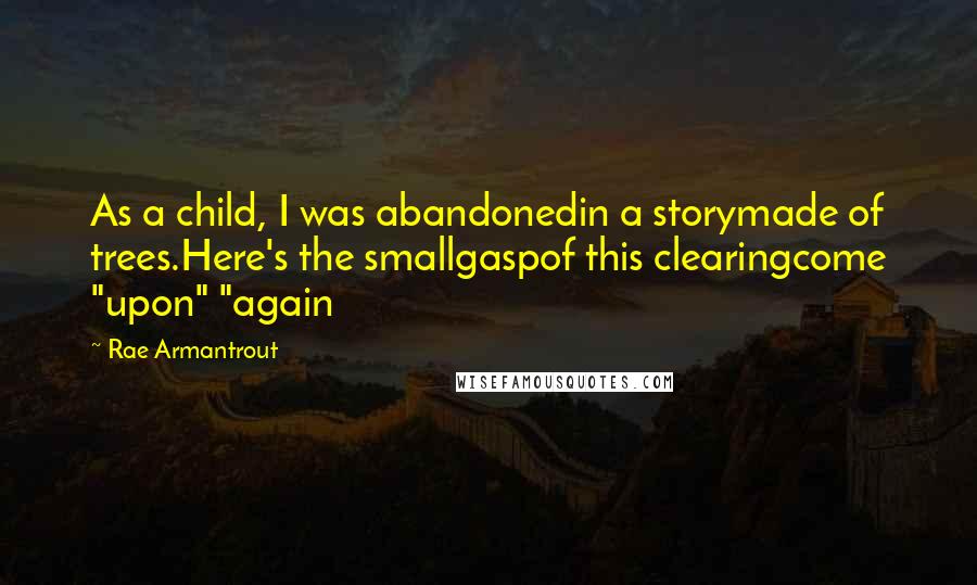 Rae Armantrout Quotes: As a child, I was abandonedin a storymade of trees.Here's the smallgaspof this clearingcome "upon" "again