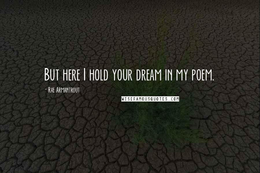 Rae Armantrout Quotes: But here I hold your dream in my poem.