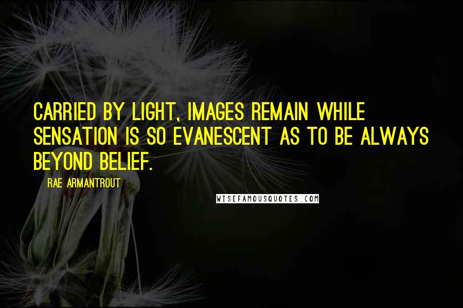Rae Armantrout Quotes: Carried by light, images remain while sensation is so evanescent as to be always beyond belief.