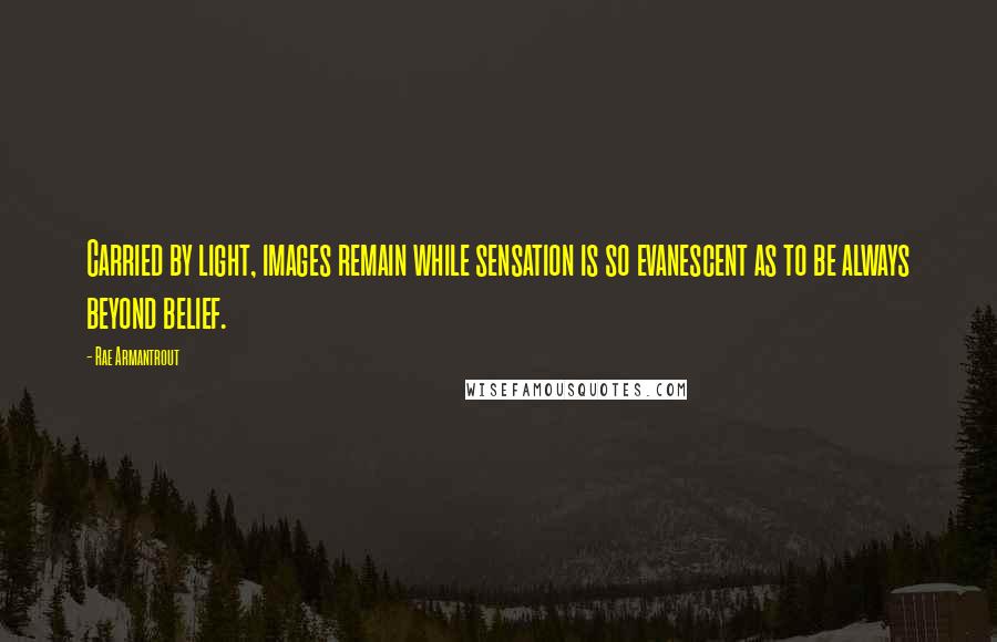Rae Armantrout Quotes: Carried by light, images remain while sensation is so evanescent as to be always beyond belief.