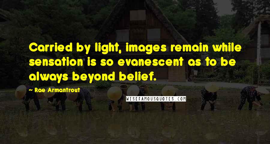 Rae Armantrout Quotes: Carried by light, images remain while sensation is so evanescent as to be always beyond belief.