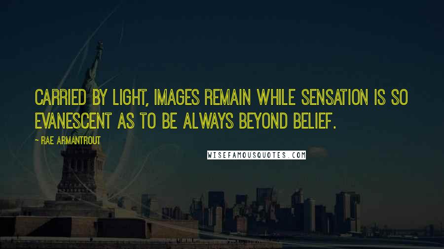 Rae Armantrout Quotes: Carried by light, images remain while sensation is so evanescent as to be always beyond belief.
