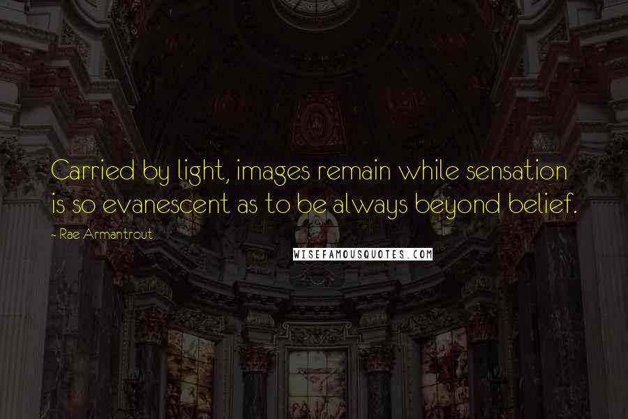Rae Armantrout Quotes: Carried by light, images remain while sensation is so evanescent as to be always beyond belief.
