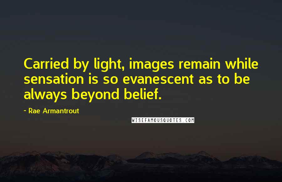 Rae Armantrout Quotes: Carried by light, images remain while sensation is so evanescent as to be always beyond belief.