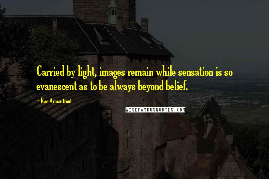 Rae Armantrout Quotes: Carried by light, images remain while sensation is so evanescent as to be always beyond belief.