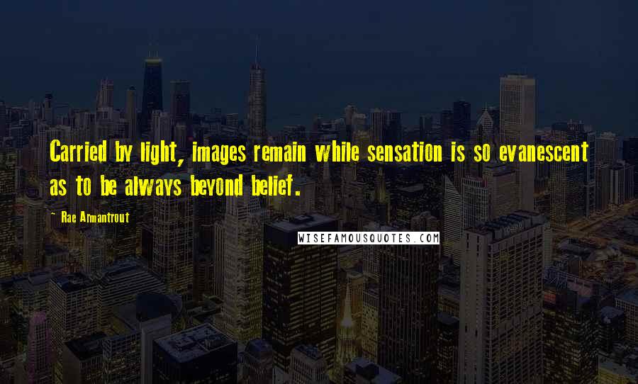 Rae Armantrout Quotes: Carried by light, images remain while sensation is so evanescent as to be always beyond belief.
