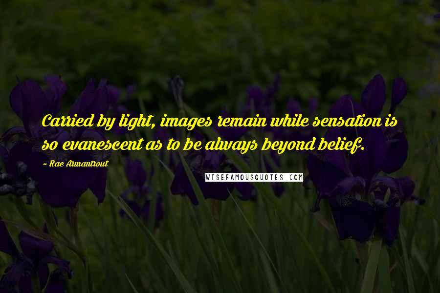 Rae Armantrout Quotes: Carried by light, images remain while sensation is so evanescent as to be always beyond belief.