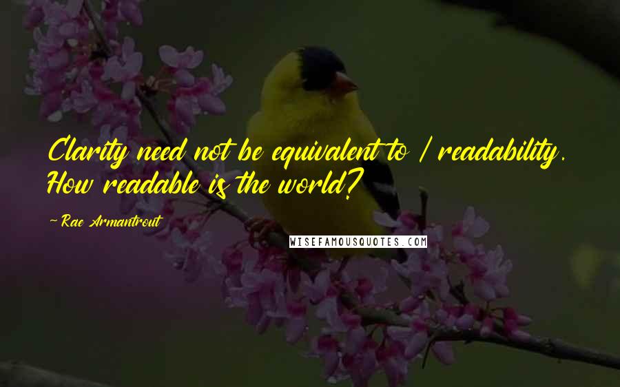 Rae Armantrout Quotes: Clarity need not be equivalent to / readability. How readable is the world?