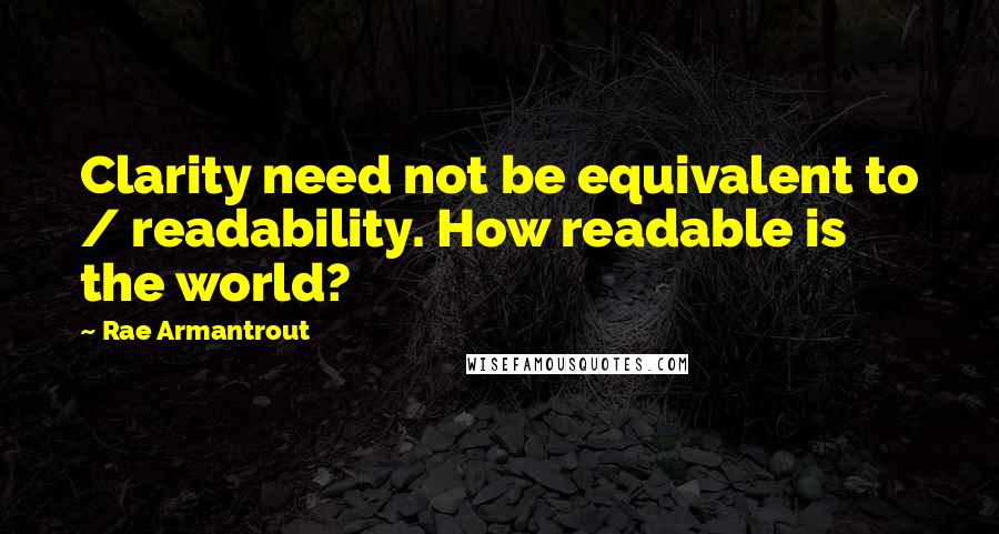 Rae Armantrout Quotes: Clarity need not be equivalent to / readability. How readable is the world?