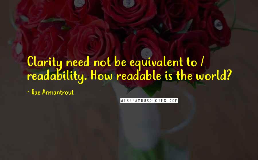 Rae Armantrout Quotes: Clarity need not be equivalent to / readability. How readable is the world?