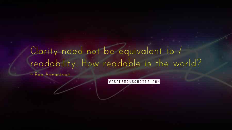 Rae Armantrout Quotes: Clarity need not be equivalent to / readability. How readable is the world?