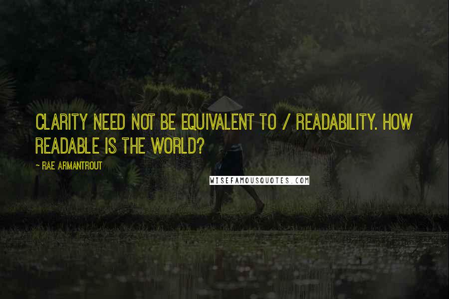 Rae Armantrout Quotes: Clarity need not be equivalent to / readability. How readable is the world?