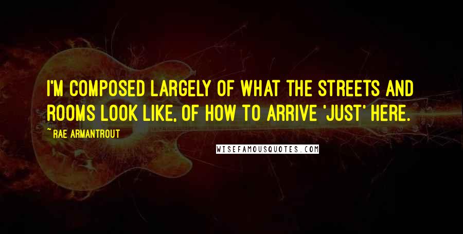 Rae Armantrout Quotes: I'm composed largely of what the streets and rooms look like, of how to arrive 'just' here.