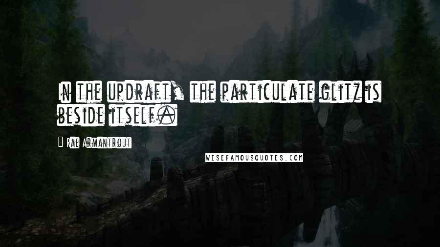 Rae Armantrout Quotes: In the updraft, the particulate glitz is beside itself.