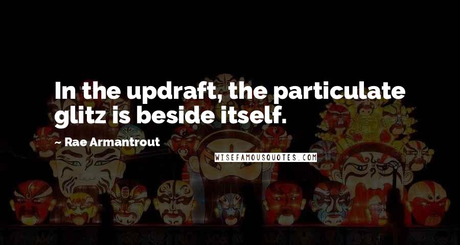 Rae Armantrout Quotes: In the updraft, the particulate glitz is beside itself.