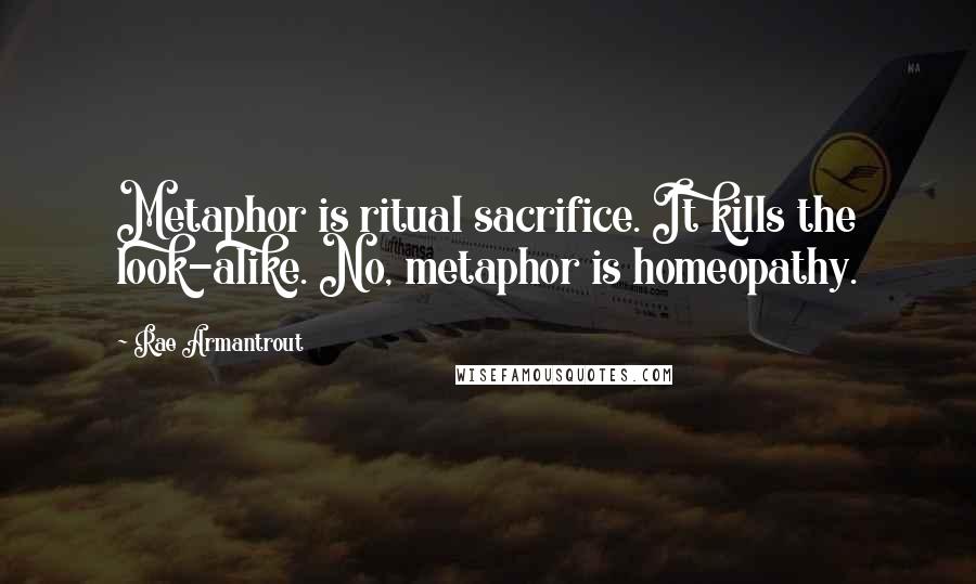 Rae Armantrout Quotes: Metaphor is ritual sacrifice. It kills the look-alike. No, metaphor is homeopathy.