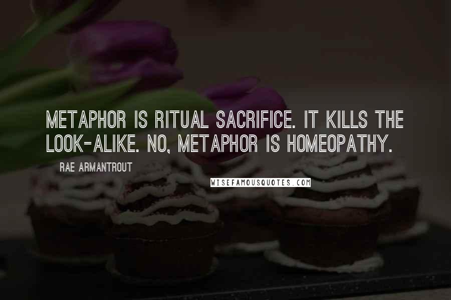 Rae Armantrout Quotes: Metaphor is ritual sacrifice. It kills the look-alike. No, metaphor is homeopathy.