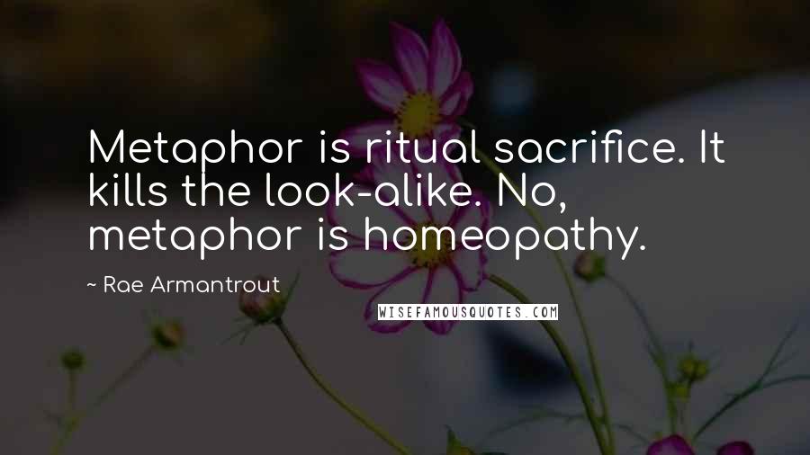 Rae Armantrout Quotes: Metaphor is ritual sacrifice. It kills the look-alike. No, metaphor is homeopathy.