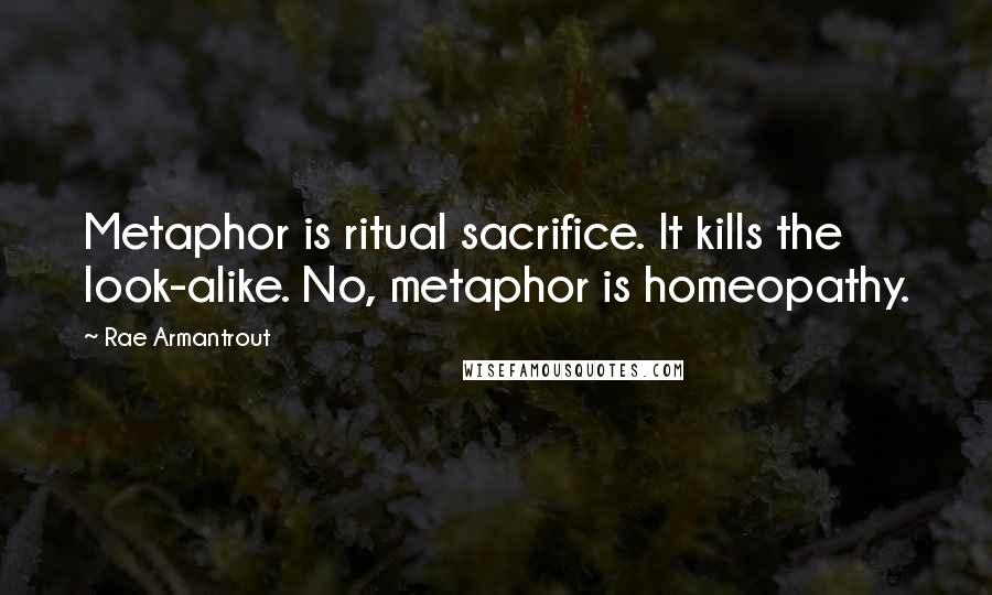 Rae Armantrout Quotes: Metaphor is ritual sacrifice. It kills the look-alike. No, metaphor is homeopathy.