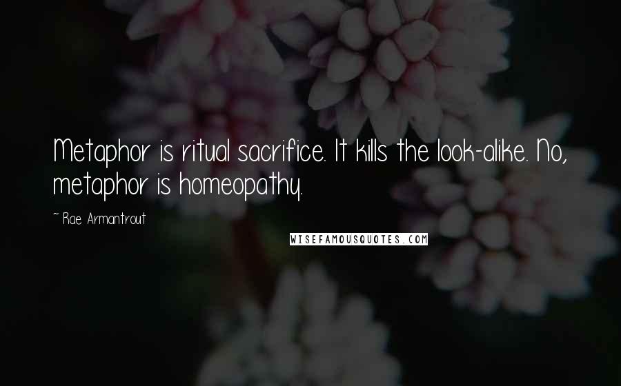 Rae Armantrout Quotes: Metaphor is ritual sacrifice. It kills the look-alike. No, metaphor is homeopathy.