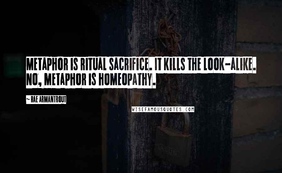 Rae Armantrout Quotes: Metaphor is ritual sacrifice. It kills the look-alike. No, metaphor is homeopathy.