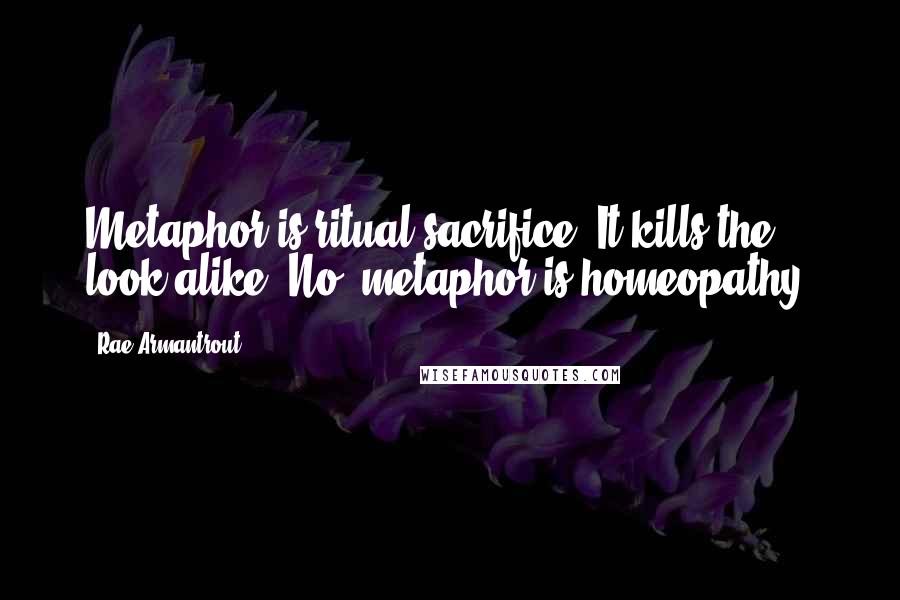 Rae Armantrout Quotes: Metaphor is ritual sacrifice. It kills the look-alike. No, metaphor is homeopathy.