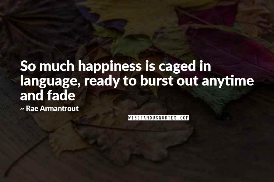 Rae Armantrout Quotes: So much happiness is caged in language, ready to burst out anytime and fade