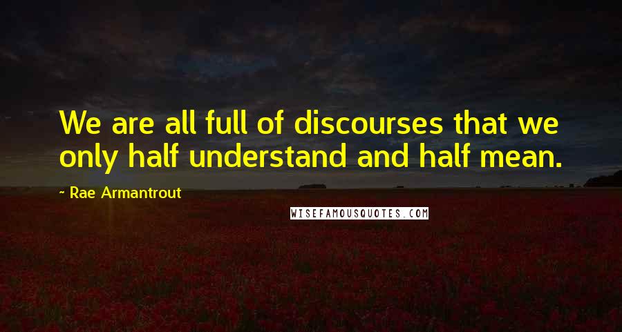 Rae Armantrout Quotes: We are all full of discourses that we only half understand and half mean.