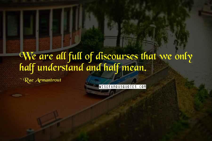 Rae Armantrout Quotes: We are all full of discourses that we only half understand and half mean.