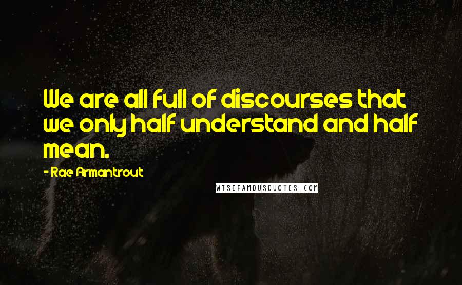 Rae Armantrout Quotes: We are all full of discourses that we only half understand and half mean.