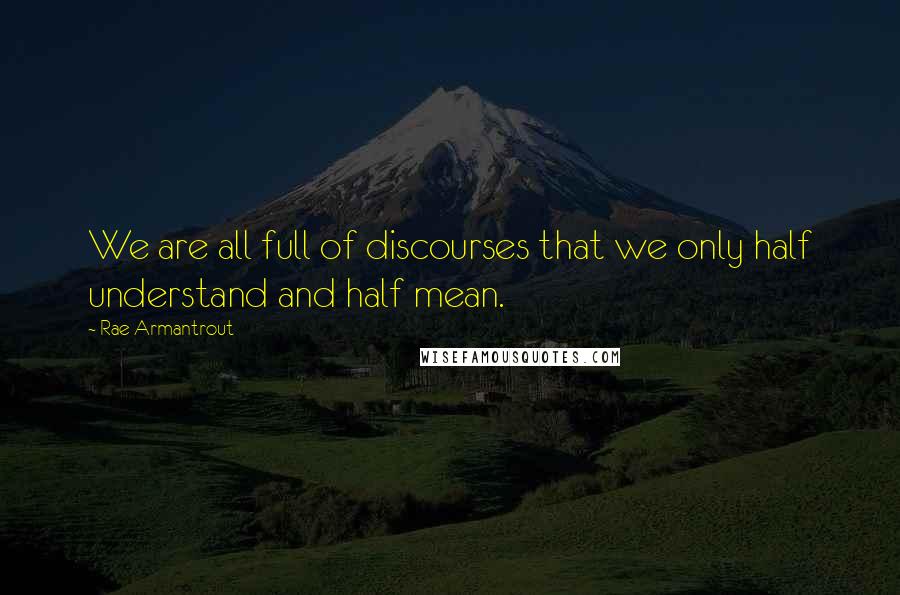 Rae Armantrout Quotes: We are all full of discourses that we only half understand and half mean.