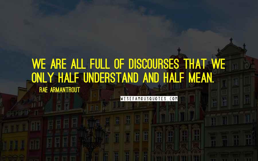 Rae Armantrout Quotes: We are all full of discourses that we only half understand and half mean.