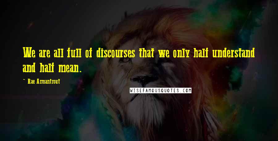 Rae Armantrout Quotes: We are all full of discourses that we only half understand and half mean.