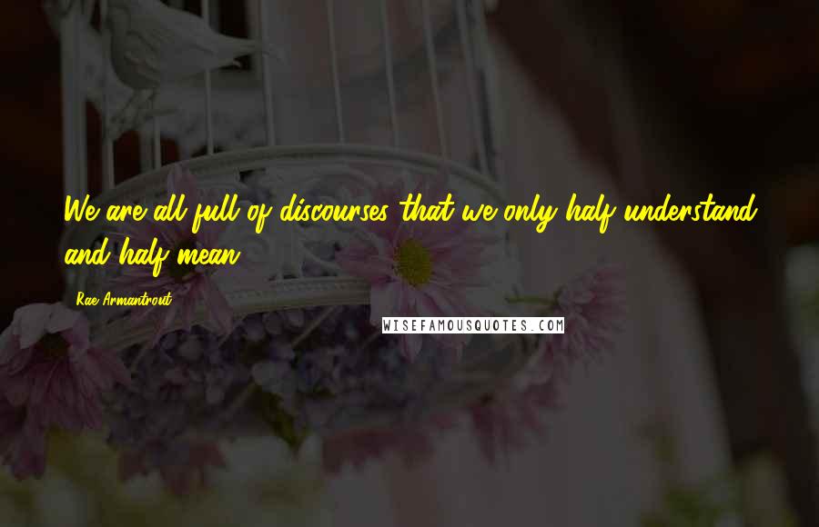 Rae Armantrout Quotes: We are all full of discourses that we only half understand and half mean.