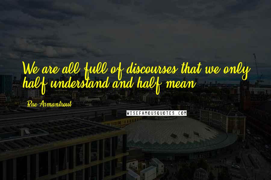 Rae Armantrout Quotes: We are all full of discourses that we only half understand and half mean.