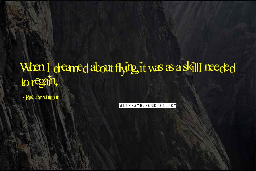 Rae Armantrout Quotes: When I dreamed about flying,it was as a skillI needed to regain.