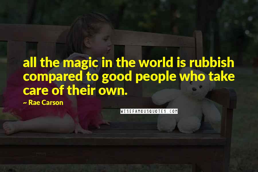 Rae Carson Quotes: all the magic in the world is rubbish compared to good people who take care of their own.